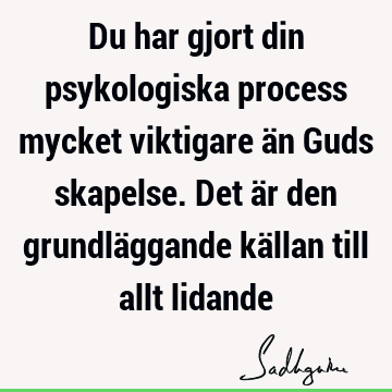 Du har gjort din psykologiska process mycket viktigare än Guds skapelse. Det är den grundläggande källan till allt