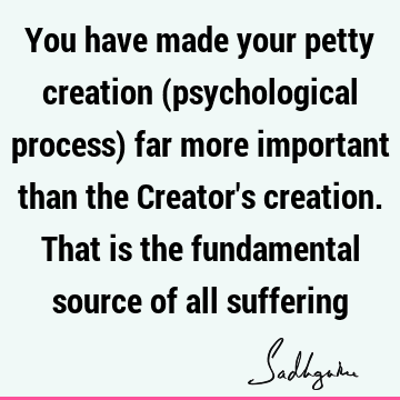 You have made your petty creation (psychological process) far more important than the Creator