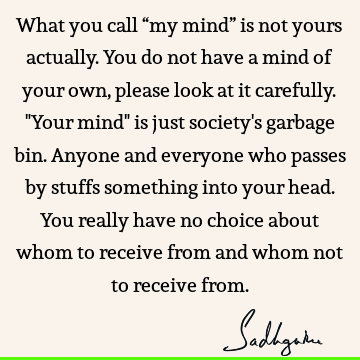 What you call “my mind” is not yours actually. You do not have a mind of your own, please look at it carefully. "Your mind" is just society