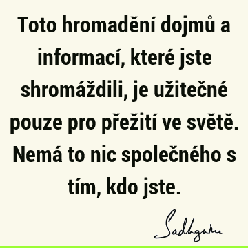 Toto hromadění dojmů a informací, které jste shromáždili, je užitečné pouze pro přežití ve světě. Nemá to nic společného s tím, kdo