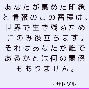 あなたが集めた印象と情報のこの蓄積は、世界で生き残るためにのみ役立ちます。 それはあなたが誰であるかとは何の関係もありません。