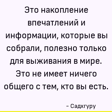 Это накопление впечатлений и информации, которые вы собрали, полезно только для выживания в мире. Это не имеет ничего общего с тем, кто вы есть