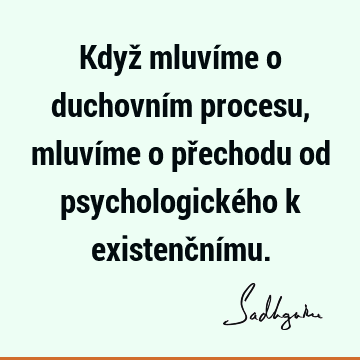 Když mluvíme o duchovním procesu, mluvíme o přechodu od psychologického k existenční