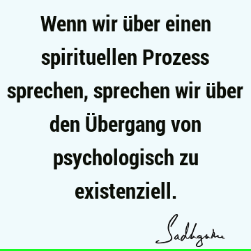 Wenn wir über einen spirituellen Prozess sprechen, sprechen wir über den Übergang von psychologisch zu