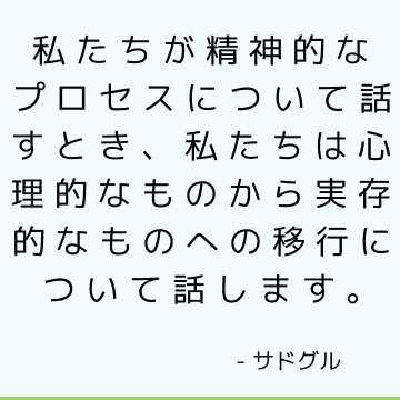 私たちが精神的なプロセスについて話すとき、私たちは心理的なものから実存的なものへの移行について話します。