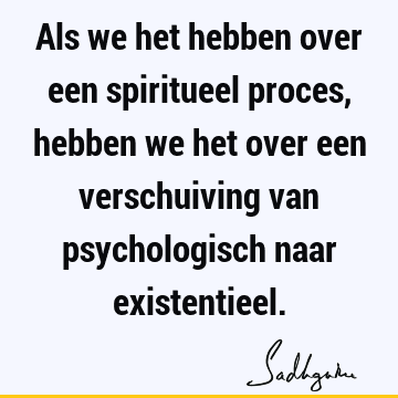 Als we het hebben over een spiritueel proces, hebben we het over een verschuiving van psychologisch naar