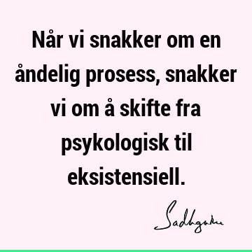 Når vi snakker om en åndelig prosess, snakker vi om å skifte fra psykologisk til