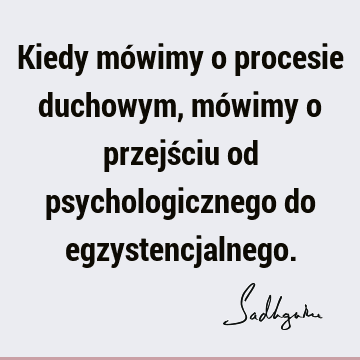 Kiedy mówimy o procesie duchowym, mówimy o przejściu od psychologicznego do