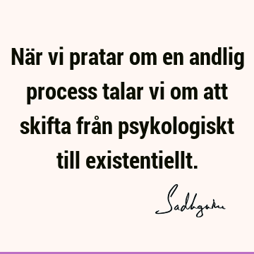 När vi pratar om en andlig process talar vi om att skifta från psykologiskt till