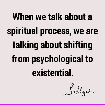 When we talk about a spiritual process, we are talking about shifting from psychological to
