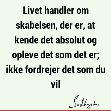 Livet handler om skabelsen, der er, at kende det absolut og opleve det som det er; ikke fordrejer det som du