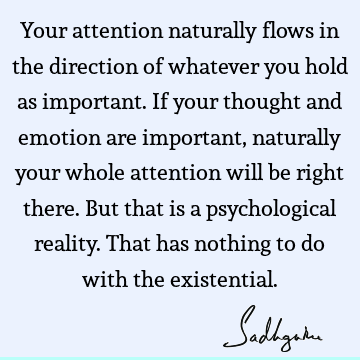 Your attention naturally flows in the direction of whatever you hold as important. If your thought and emotion are important, naturally your whole attention