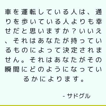 車を運転している人は、通りを歩いている人よりも幸せだと思いますか？ いいえ、それはあなたが持っているものによって決定されません。 それはあなたがその瞬間にどのようになっているかによります。