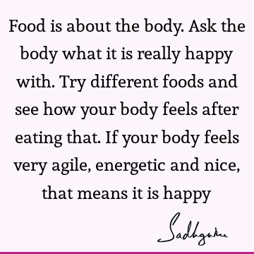 Food is about the body. Ask the body what it is really happy with. Try different foods and see how your body feels after eating that. If your body feels very