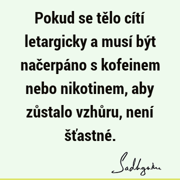 Pokud se tělo cítí letargicky a musí být načerpáno s kofeinem nebo nikotinem, aby zůstalo vzhůru, není šťastné