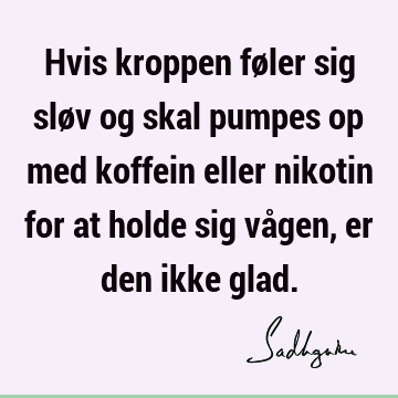 Hvis kroppen føler sig sløv og skal pumpes op med koffein eller nikotin for at holde sig vågen, er den ikke