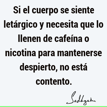 Si el cuerpo se siente letárgico y necesita que lo llenen de cafeína o nicotina para mantenerse despierto, no está