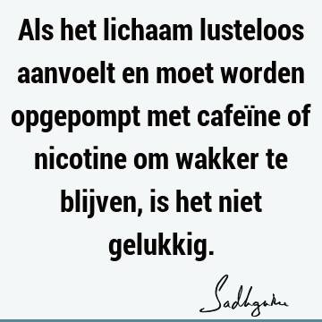 Als het lichaam lusteloos aanvoelt en moet worden opgepompt met cafeïne of nicotine om wakker te blijven, is het niet