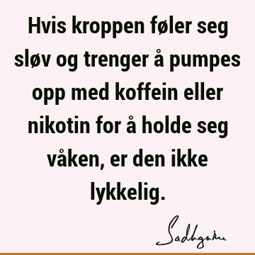 Hvis kroppen føler seg sløv og trenger å pumpes opp med koffein eller nikotin for å holde seg våken, er den ikke