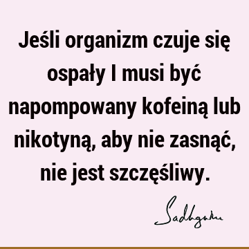 Jeśli organizm czuje się ospały i musi być napompowany kofeiną lub nikotyną, aby nie zasnąć, nie jest szczęś