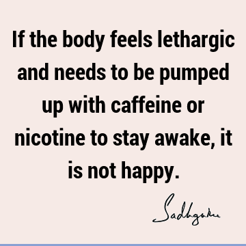 If the body feels lethargic and needs to be pumped up with caffeine or nicotine to stay awake, it is not