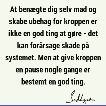 At benægte dig selv mad og skabe ubehag for kroppen er ikke en god ting at gøre - det kan forårsage skade på systemet. Men at give kroppen en pause nogle gange