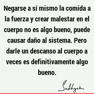 Negarse a sí mismo la comida a la fuerza y crear malestar en el cuerpo no es algo bueno, puede causar daño al sistema. Pero darle un descanso al cuerpo a veces