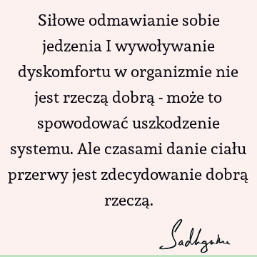 Siłowe odmawianie sobie jedzenia i wywoływanie dyskomfortu w organizmie nie jest rzeczą dobrą - może to spowodować uszkodzenie systemu. Ale czasami danie ciału