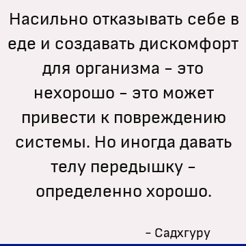 Насильно отказывать себе в еде и создавать дискомфорт для организма - это нехорошо - это может привести к повреждению системы. Но иногда давать телу передышку -