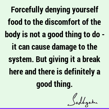 Forcefully denying yourself food to the discomfort of the body is not a good thing to do - it can cause damage to the system. But giving it a break here and