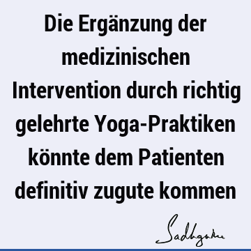 Die Ergänzung der medizinischen Intervention durch richtig gelehrte Yoga-Praktiken könnte dem Patienten definitiv zugute