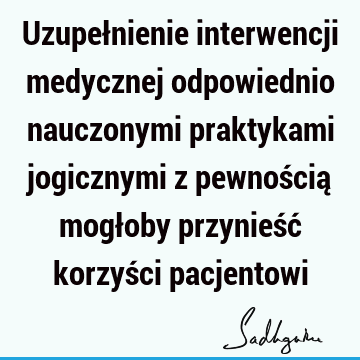 Uzupełnienie interwencji medycznej odpowiednio nauczonymi praktykami jogicznymi z pewnością mogłoby przynieść korzyści