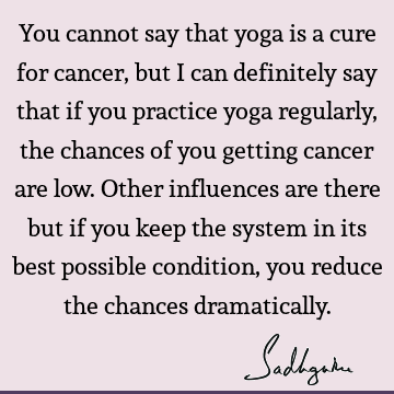 You cannot say that yoga is a cure for cancer, but I can definitely say that if you practice yoga regularly, the chances of you getting cancer are low. Other