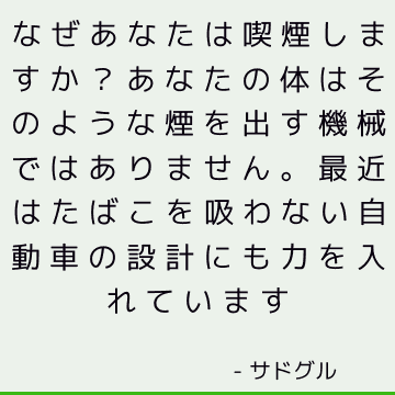 なぜあなたは喫煙しますか？ あなたの体はそのような煙を出す機械ではありません。 最近はたばこを吸わない自動車の設計にも力を入れています