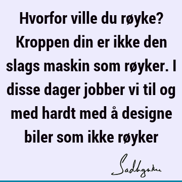 Hvorfor ville du røyke? Kroppen din er ikke den slags maskin som røyker. I disse dager jobber vi til og med hardt med å designe biler som ikke rø