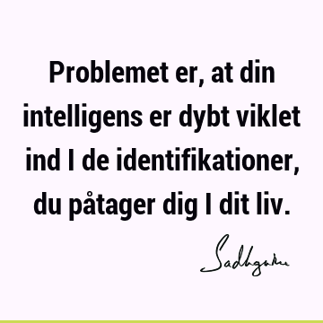 Problemet er, at din intelligens er dybt viklet ind i de identifikationer, du påtager dig i dit