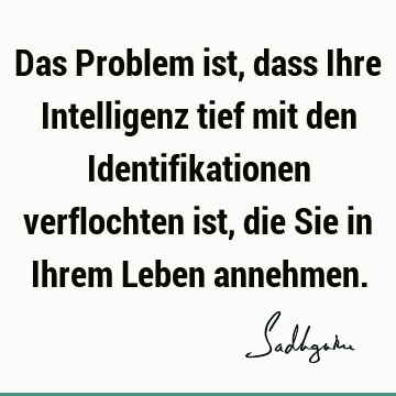 Das Problem ist, dass Ihre Intelligenz tief mit den Identifikationen verflochten ist, die Sie in Ihrem Leben