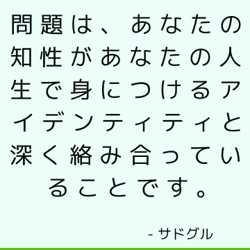 問題は、あなたの知性があなたの人生で身につけるアイデンティティと深く絡み合っていることです。