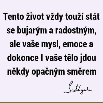 Tento život vždy touží stát se bujarým a radostným, ale vaše mysl, emoce a dokonce i vaše tělo jdou někdy opačným smě