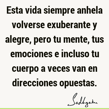 Esta vida siempre anhela volverse exuberante y alegre, pero tu mente, tus emociones e incluso tu cuerpo a veces van en direcciones