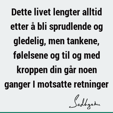 Dette livet lengter alltid etter å bli sprudlende og gledelig, men tankene, følelsene og til og med kroppen din går noen ganger i motsatte