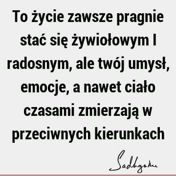 To życie zawsze pragnie stać się żywiołowym i radosnym, ale twój umysł, emocje, a nawet ciało czasami zmierzają w przeciwnych