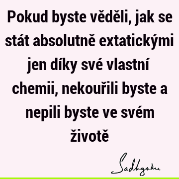 Pokud byste věděli, jak se stát absolutně extatickými jen díky své vlastní chemii, nekouřili byste a nepili byste ve svém životě