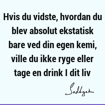 Hvis du vidste, hvordan du blev absolut ekstatisk bare ved din egen kemi, ville du ikke ryge eller tage en drink i dit