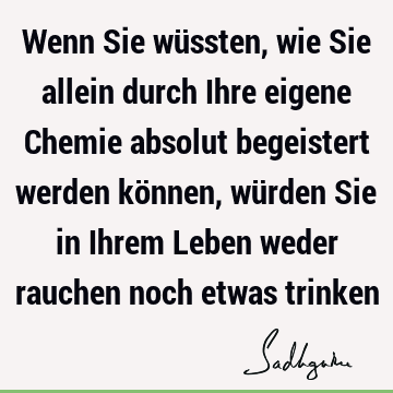 Wenn Sie wüssten, wie Sie allein durch Ihre eigene Chemie absolut begeistert werden können, würden Sie in Ihrem Leben weder rauchen noch etwas