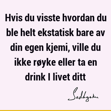 Hvis du visste hvordan du ble helt ekstatisk bare av din egen kjemi, ville du ikke røyke eller ta en drink i livet