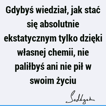 Gdybyś wiedział, jak stać się absolutnie ekstatycznym tylko dzięki własnej chemii, nie paliłbyś ani nie pił w swoim ż