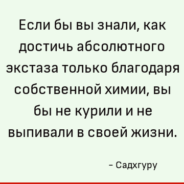 Если бы вы знали, как достичь абсолютного экстаза только благодаря собственной химии, вы бы не курили и не выпивали в своей жизни