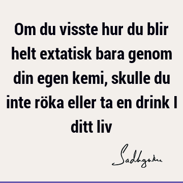 Om du visste hur du blir helt extatisk bara genom din egen kemi, skulle du inte röka eller ta en drink i ditt