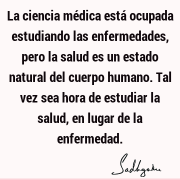 La ciencia médica está ocupada estudiando las enfermedades, pero la salud es un estado natural del cuerpo humano. Tal vez sea hora de estudiar la salud, en